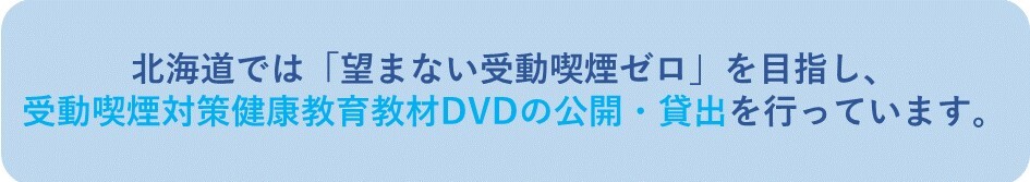 北海道では「望まない受動喫煙ゼロ」を目指し、受動喫煙対策健康教育教材DVDの公開・貸出を行っています。と記載されたバナー